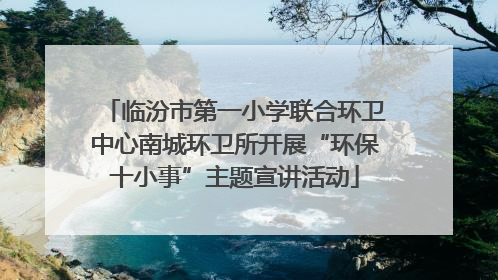 临汾市第一小学联合环卫中心南城环卫所开展“环保十小事”主题宣讲活动