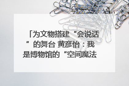 为文物搭建“会说话”的舞台 黄彦怡：我是博物馆的“空间魔法师”｜时代新青年