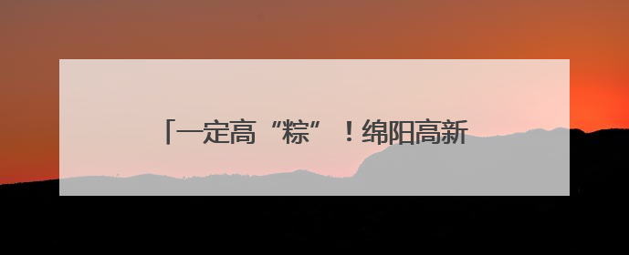 一定高“粽”！绵阳高新区（科技城直管区）高三学子收获高考“花式”祝福