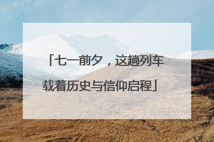 七一前夕，这趟列车载着历史与信仰启程