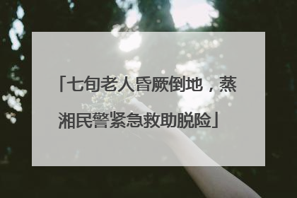 七旬老人昏厥倒地，蒸湘民警紧急救助脱险