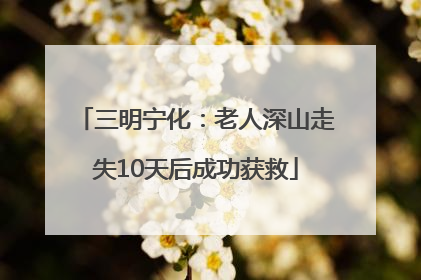 三明宁化：老人深山走失10天后成功获救