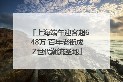 上海端午迎客超648万 百年老街成Z世代潮流圣地