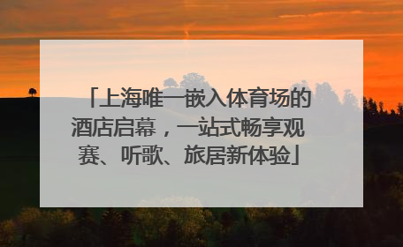 上海唯一嵌入体育场的酒店启幕，一站式畅享观赛、听歌、旅居新体验