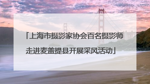 上海市摄影家协会百名摄影师走进麦盖提县开展采风活动