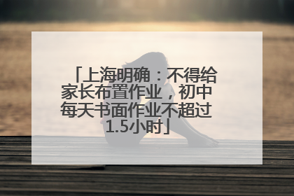 上海明确：不得给家长布置作业，初中每天书面作业不超过1.5小时