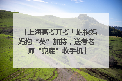 上海高考开考！旗袍妈妈抱“葵”加持，送考老师“兜底”收手机
