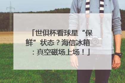 世俱杯看球星“保鲜”状态？海信冰箱：真空磁场上场！