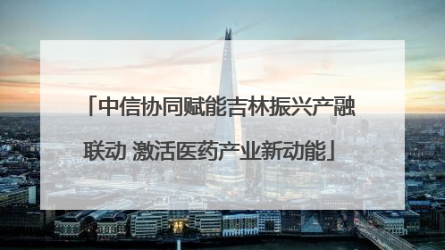 中信协同赋能吉林振兴产融联动 激活医药产业新动能