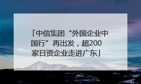 中信集团“外国企业中国行”再出发，超200家日资企业走进广东