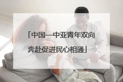 中国—中亚青年双向奔赴促进民心相通