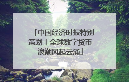 中国经济时报特别策划丨全球数字货币浪潮风起云涌