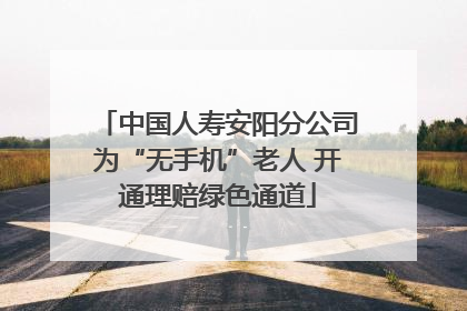 中国人寿安阳分公司为“无手机”老人 开通理赔绿色通道