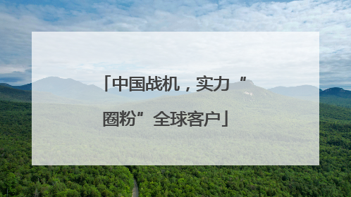 中国战机，实力“圈粉”全球客户