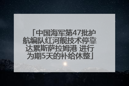 中国海军第47批护航编队红河舰技术停靠达累斯萨拉姆港 进行为期5天的补给休整