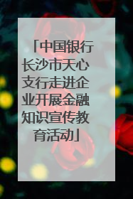 中国银行长沙市天心支行走进企业开展金融知识宣传教育活动