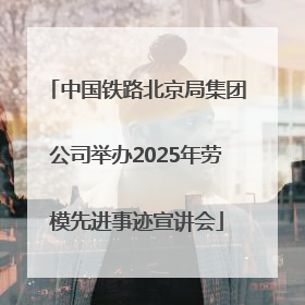 中国铁路北京局集团公司举办2025年劳模先进事迹宣讲会