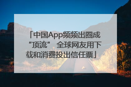 中国App频频出圈成“顶流” 全球网友用下载和消费投出信任票