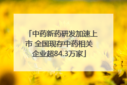 中药新药研发加速上市 全国现存中药相关企业超84.3万家