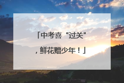中考喜“过关”，鲜花赠少年！