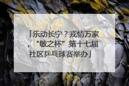 乐动长宁？戎情万家，“敏之杯”第十七届社区乒乓球赛举办