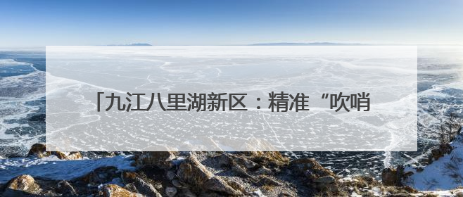 九江八里湖新区：精准“吹哨”聚民意 真查实改解民忧