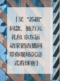买“苏超”同款、抽万元礼包 京东运动采销直播间带你现场沉浸式看球赛