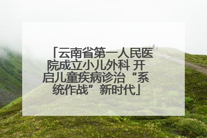 云南省第一人民医院成立小儿外科 开启儿童疾病诊治“系统作战”新时代