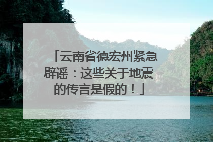 云南省德宏州紧急辟谣：这些关于地震的传言是假的！