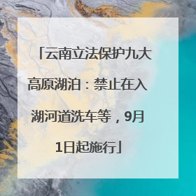 云南立法保护九大高原湖泊：禁止在入湖河道洗车等，9月1日起施行