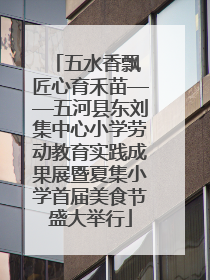 五水香飘 匠心育禾苗——五河县东刘集中心小学劳动教育实践成果展暨夏集小学首届美食节盛大举行