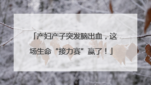 产妇产子突发脑出血，这场生命“接力赛”赢了！