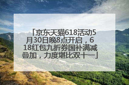 京东天猫618活动5月30日晚8点开启，618红包九折券国补满减叠加，力度堪比双十一
