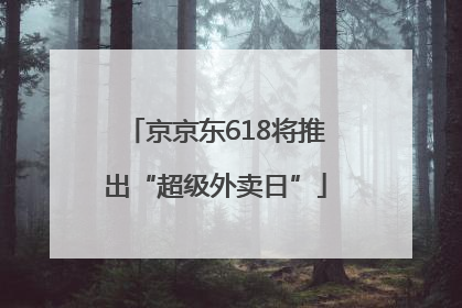 京京东618将推出“超级外卖日”