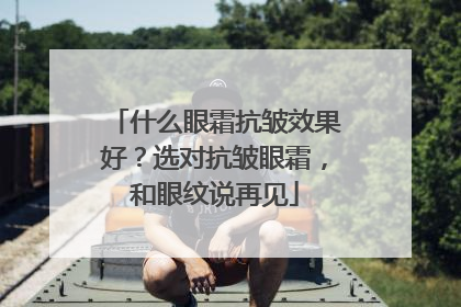 什么眼霜抗皱效果好？选对抗皱眼霜，和眼纹说再见