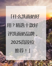 什么洗面奶好用？精选十款好评洗面奶品牌，2025高段位推荐！