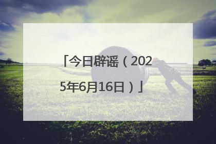今日辟谣（2025年6月16日）