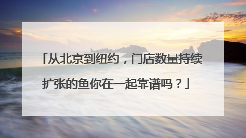 从北京到纽约，门店数量持续扩张的鱼你在一起靠谱吗？