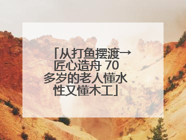 从打鱼摆渡→匠心造舟 70多岁的老人懂水性又懂木工