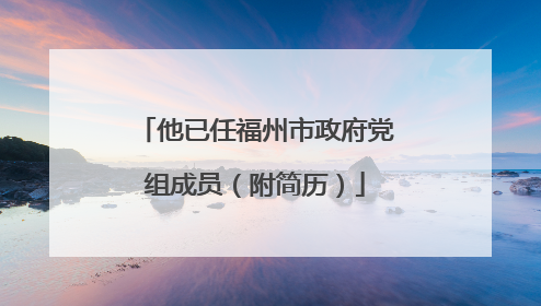 他已任福州市政府党组成员（附简历）