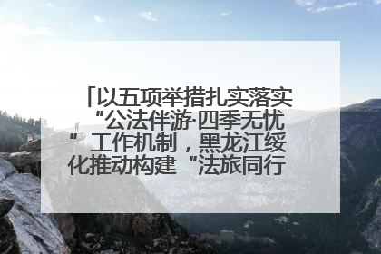 以五项举措扎实落实“公法伴游·四季无忧”工作机制，黑龙江绥化推动构建“法旅同行”工作新格局