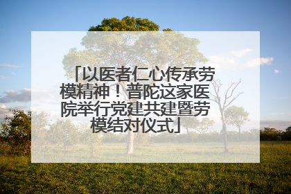 以医者仁心传承劳模精神！普陀这家医院举行党建共建暨劳模结对仪式