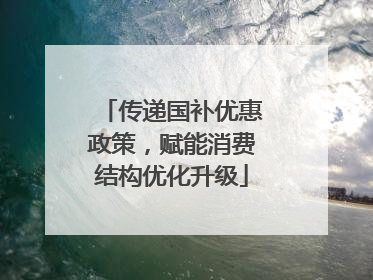 传递国补优惠政策，赋能消费结构优化升级