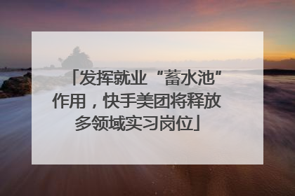 发挥就业“蓄水池”作用，快手美团将释放多领域实习岗位