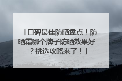口碑最佳防晒盘点！防晒霜哪个牌子防晒效果好？挑选攻略来了！