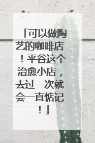 可以做陶艺的咖啡店！平谷这个治愈小店，去过一次就会一直惦记！