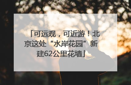 可远观，可近游！北京这处“水岸花园”新建62公里花墙