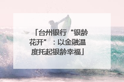 台州银行“银龄花开”：以金融温度托起银龄幸福