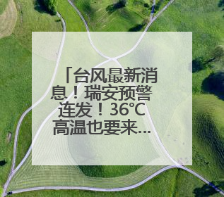 台风最新消息！瑞安预警连发！36℃高温也要来……