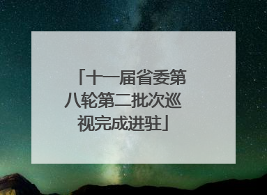 十一届省委第八轮第二批次巡视完成进驻
